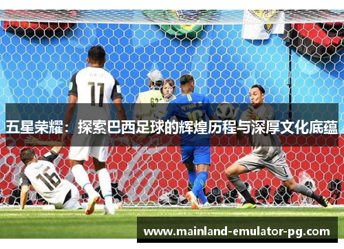 五星荣耀:探索巴西足球的辉煌历程与深厚文化底蕴 五星荣耀:探索巴西足球的辉煌历程与深厚文化底蕴