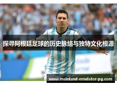 探寻阿根廷足球的历史脉络与独特文化根源 探寻阿根廷足球的历史脉络与独特文化根源