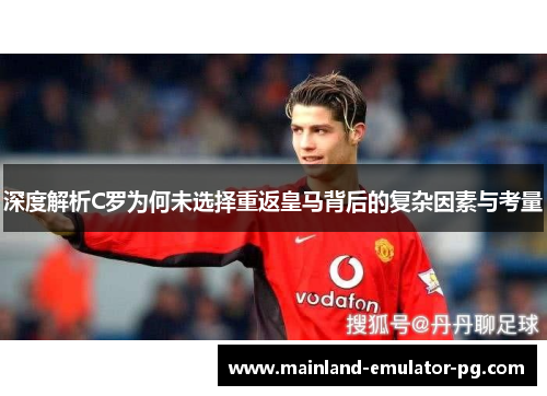 深度解析C罗为何未选择重返皇马背后的复杂因素与考量 深度解析C罗为何未选择重返皇马背后的复杂因素与考量