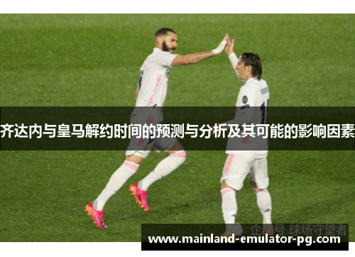 齐达内与皇马解约时间的预测与分析及其可能的影响因素 齐达内与皇马解约时间的预测与分析及其可能的影响因素