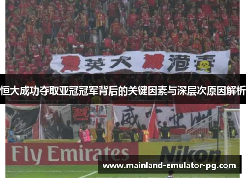 恒大成功夺取亚冠冠军背后的关键因素与深层次原因解析