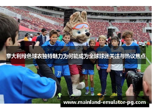 意大利绿色球衣独特魅力为何能成为全球球迷关注与热议焦点 意大利绿色球衣独特魅力为何能成为全球球迷关注与热议焦点