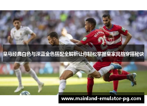 皇马经典白色与深蓝金色搭配全解析让你轻松掌握皇家风格穿搭秘诀