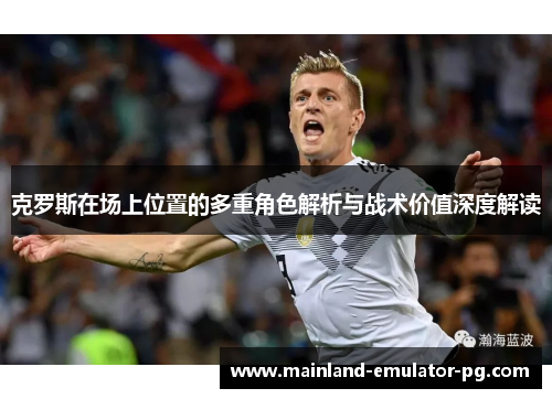 克罗斯在场上位置的多重角色解析与战术价值深度解读 克罗斯在场上位置的多重角色解析与战术价值深度解读