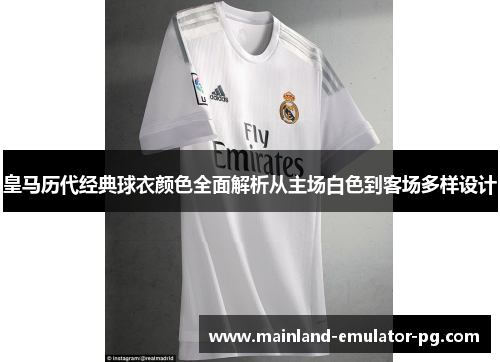 皇马历代经典球衣颜色全面解析从主场白色到客场多样设计 皇马历代经典球衣颜色全面解析从主场白色到客场多样设计