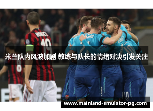 米兰队内风波加剧 教练与队长的情绪对决引发关注