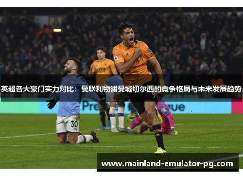 英超各大豪门实力对比：曼联利物浦曼城切尔西的竞争格局与未来发展趋势