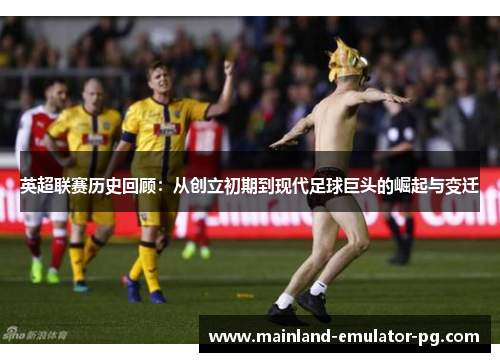 英超联赛历史回顾：从创立初期到现代足球巨头的崛起与变迁