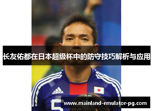 长友佑都在日本超级杯中的防守技巧解析与应用