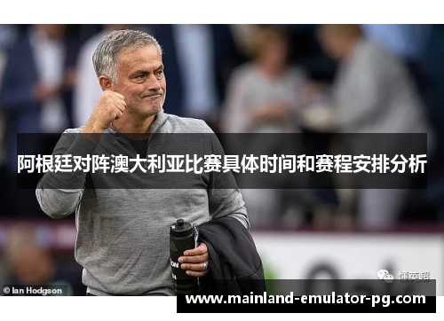 阿根廷对阵澳大利亚比赛具体时间和赛程安排分析