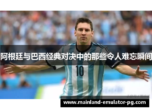 阿根廷与巴西经典对决中的那些令人难忘瞬间 阿根廷与巴西经典对决中的那些令人难忘瞬间
