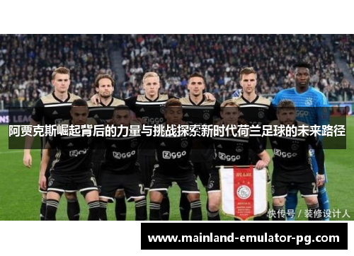 阿贾克斯崛起背后的力量与挑战探索新时代荷兰足球的未来路径 阿贾克斯崛起背后的力量与挑战探索新时代荷兰足球的未来路径