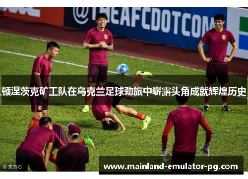 顿涅茨克矿工队在乌克兰足球劲旅中崭露头角成就辉煌历史 顿涅茨克矿工队在乌克兰足球劲旅中崭露头角成就辉煌历史