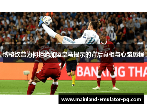 博格坎普为何拒绝加盟皇马揭示的背后真相与心路历程