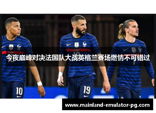 今夜巅峰对决法国队大战英格兰赛场燃情不可错过 今夜巅峰对决法国队大战英格兰赛场燃情不可错过