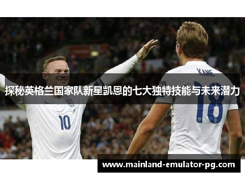 探秘英格兰国家队新星凯恩的七大独特技能与未来潜力 探秘英格兰国家队新星凯恩的七大独特技能与未来潜力