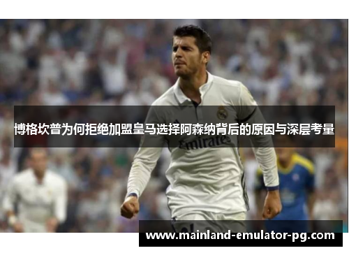 博格坎普为何拒绝加盟皇马选择阿森纳背后的原因与深层考量