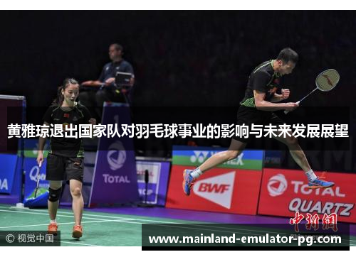 黄雅琼退出国家队对羽毛球事业的影响与未来发展展望 黄雅琼退出国家队对羽毛球事业的影响与未来发展展望
