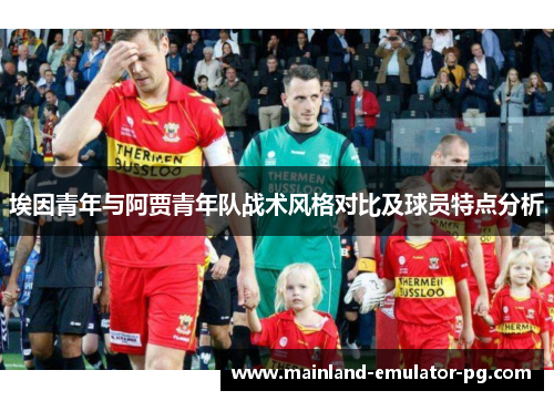 埃因青年与阿贾青年队战术风格对比及球员特点分析 埃因青年与阿贾青年队战术风格对比及球员特点分析