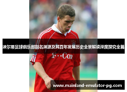 波尔蒂足球俱乐部别名渊源及其百年发展历史全景解读深度探究全篇 波尔蒂足球俱乐部别名渊源及其百年发展历史全景解读深度探究全篇