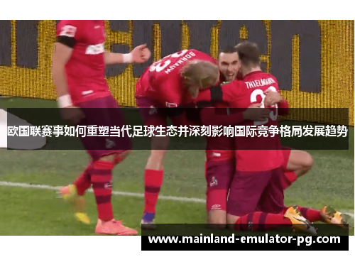 欧国联赛事如何重塑当代足球生态并深刻影响国际竞争格局发展趋势 欧国联赛事如何重塑当代足球生态并深刻影响国际竞争格局发展趋势