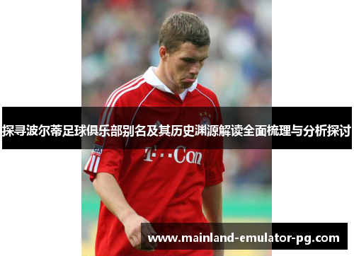 探寻波尔蒂足球俱乐部别名及其历史渊源解读全面梳理与分析探讨 探寻波尔蒂足球俱乐部别名及其历史渊源解读全面梳理与分析探讨