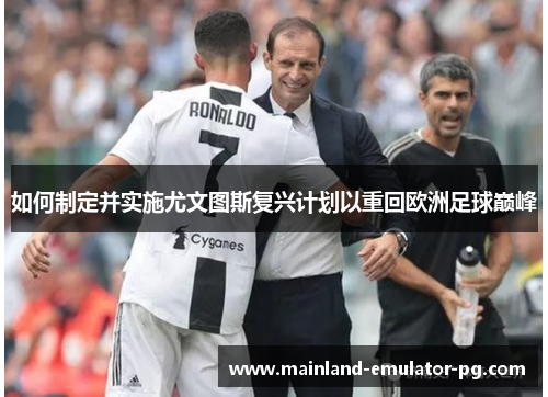 如何制定并实施尤文图斯复兴计划以重回欧洲足球巅峰 如何制定并实施尤文图斯复兴计划以重回欧洲足球巅峰