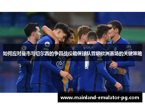 如何应对曼市与切尔西的争四战役确保球队晋级欧洲赛场的关键策略 如何应对曼市与切尔西的争四战役确保球队晋级欧洲赛场的关键策略