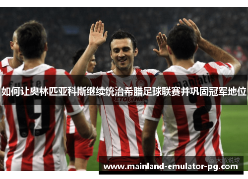 如何让奥林匹亚科斯继续统治希腊足球联赛并巩固冠军地位 如何让奥林匹亚科斯继续统治希腊足球联赛并巩固冠军地位