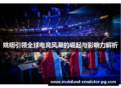 姚明引领全球电竞风潮的崛起与影响力解析 姚明引领全球电竞风潮的崛起与影响力解析