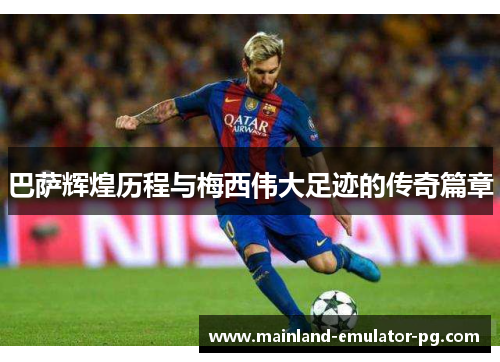 巴萨辉煌历程与梅西伟大足迹的传奇篇章 巴萨辉煌历程与梅西伟大足迹的传奇篇章