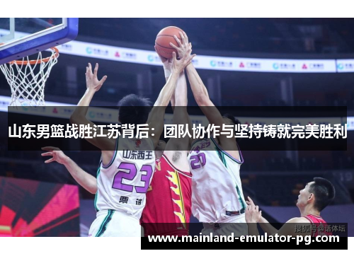 山东男篮战胜江苏背后:团队协作与坚持铸就完美胜利 山东男篮战胜江苏背后:团队协作与坚持铸就完美胜利