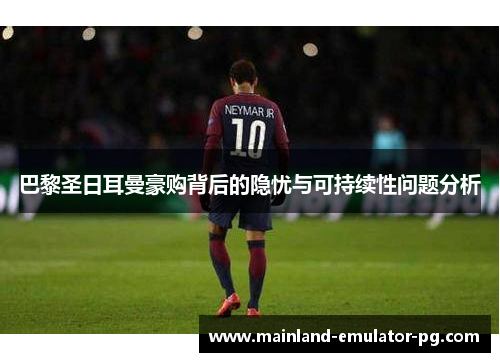 巴黎圣日耳曼豪购背后的隐忧与可持续性问题分析 巴黎圣日耳曼豪购背后的隐忧与可持续性问题分析