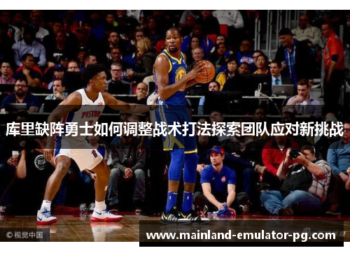 库里缺阵勇士如何调整战术打法探索团队应对新挑战 库里缺阵勇士如何调整战术打法探索团队应对新挑战