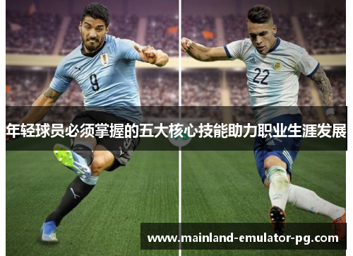 年轻球员必须掌握的五大核心技能助力职业生涯发展 年轻球员必须掌握的五大核心技能助力职业生涯发展