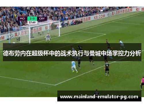 德布劳内在超级杯中的战术执行与曼城中场掌控力分析 德布劳内在超级杯中的战术执行与曼城中场掌控力分析