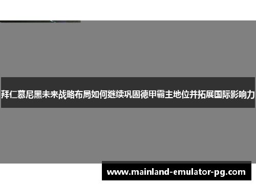 拜仁慕尼黑未来战略布局如何继续巩固德甲霸主地位并拓展国际影响力 拜仁慕尼黑未来战略布局如何继续巩固德甲霸主地位并拓展国际影响力