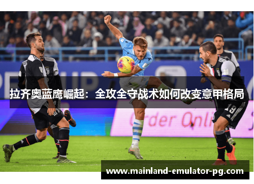 拉齐奥蓝鹰崛起:全攻全守战术如何改变意甲格局 拉齐奥蓝鹰崛起:全攻全守战术如何改变意甲格局