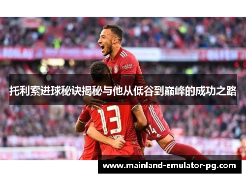 托利索进球秘诀揭秘与他从低谷到巅峰的成功之路 托利索进球秘诀揭秘与他从低谷到巅峰的成功之路