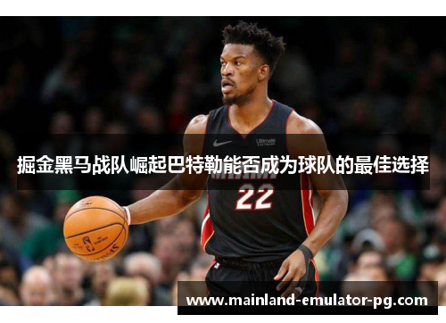 掘金黑马战队崛起巴特勒能否成为球队的最佳选择 掘金黑马战队崛起巴特勒能否成为球队的最佳选择