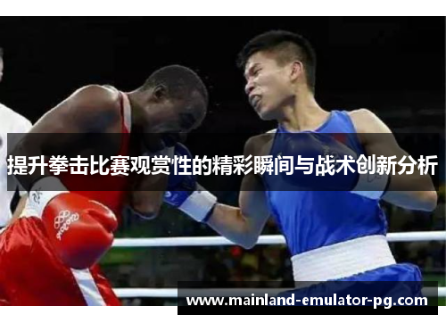 提升拳击比赛观赏性的精彩瞬间与战术创新分析 提升拳击比赛观赏性的精彩瞬间与战术创新分析