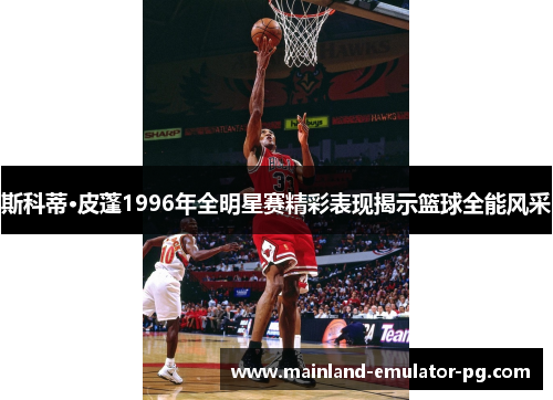 斯科蒂·皮蓬1996年全明星赛精彩表现揭示篮球全能风采 斯科蒂·皮蓬1996年全明星赛精彩表现揭示篮球全能风采