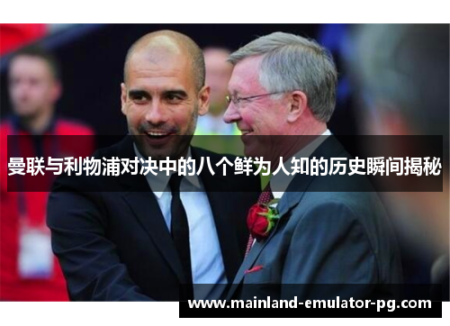 曼联与利物浦对决中的八个鲜为人知的历史瞬间揭秘 曼联与利物浦对决中的八个鲜为人知的历史瞬间揭秘