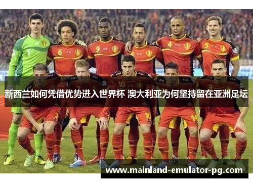 新西兰如何凭借优势进入世界杯 澳大利亚为何坚持留在亚洲足坛 新西兰如何凭借优势进入世界杯 澳大利亚为何坚持留在亚洲足坛