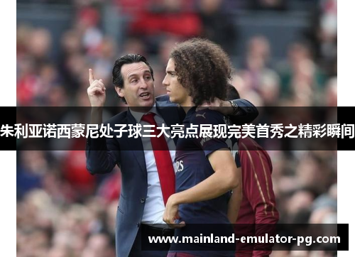 朱利亚诺西蒙尼处子球三大亮点展现完美首秀之精彩瞬间