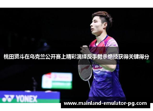 桃田贤斗在乌克兰公开赛上精彩演绎反手劈杀绝技获得关键得分