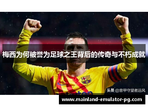 梅西为何被誉为足球之王背后的传奇与不朽成就