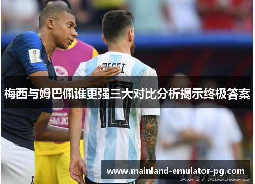 梅西与姆巴佩谁更强三大对比分析揭示终极答案