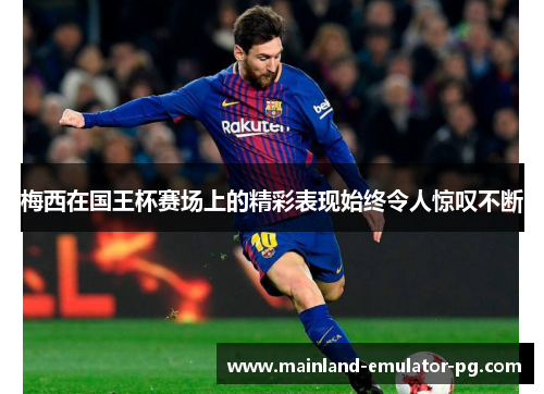 梅西在国王杯赛场上的精彩表现始终令人惊叹不断 梅西在国王杯赛场上的精彩表现始终令人惊叹不断