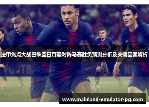 法甲焦点大战巴黎圣日耳曼对阵马赛胜负预测分析及关键因素解析 法甲焦点大战巴黎圣日耳曼对阵马赛胜负预测分析及关键因素解析